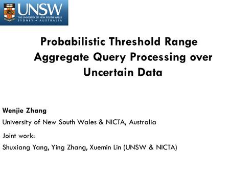 Probabilistic Threshold Range Aggregate Query Processing over Uncertain Data Wenjie Zhang University of New South Wales & NICTA, Australia Joint work: