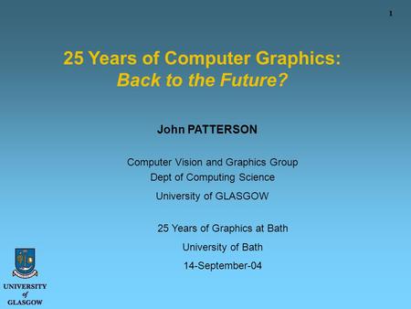 1 25 Years of Computer Graphics: Back to the Future? John PATTERSON Computer Vision and Graphics Group Dept of Computing Science University of GLASGOW.