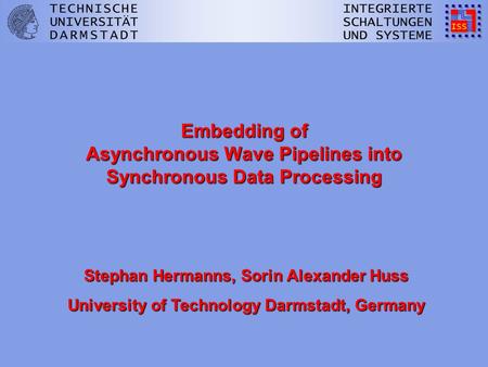 Embedding of Asynchronous Wave Pipelines into Synchronous Data Processing Stephan Hermanns, Sorin Alexander Huss University of Technology Darmstadt, Germany.