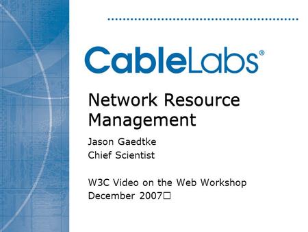 Network Resource Management Jason Gaedtke Chief Scientist W3C Video on the Web Workshop December 2007.