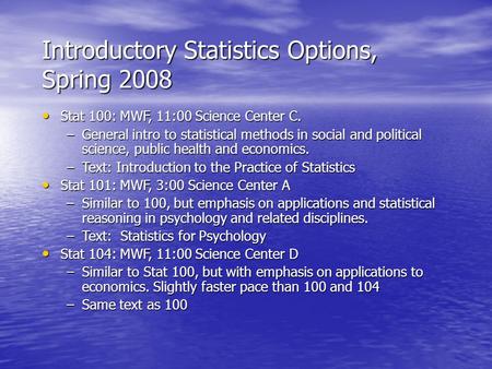 Introductory Statistics Options, Spring 2008 Stat 100: MWF, 11:00 Science Center C. Stat 100: MWF, 11:00 Science Center C. –General intro to statistical.
