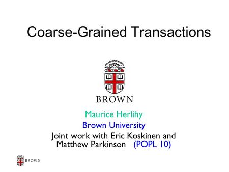 Coarse-Grained Transactions Maurice Herlihy Brown University Joint work with Eric Koskinen and Matthew Parkinson (POPL 10)