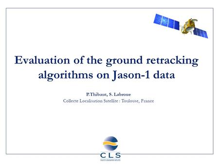 Evaluation of the ground retracking algorithms on Jason-1 data P.Thibaut, S. Labroue Collecte Localisation Satellite : Toulouse, France.