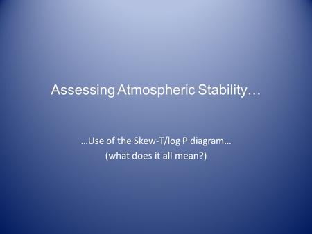 Assessing Atmospheric Stability… …Use of the Skew-T/log P diagram… (what does it all mean?)