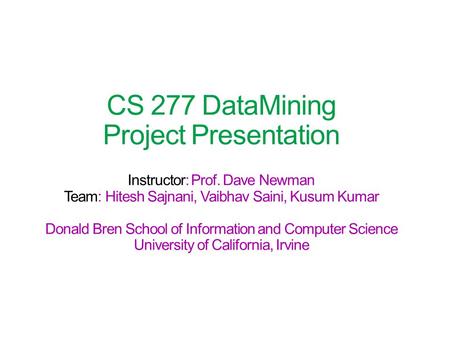 CS 277 DataMining Project Presentation Instructor: Prof. Dave Newman Team: Hitesh Sajnani, Vaibhav Saini, Kusum Kumar Donald Bren School of Information.