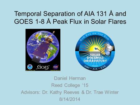 Temporal Separation of AIA 131 Å and GOES 1-8 Å Peak Flux in Solar Flares Daniel Herman Reed College ‘15 Advisors: Dr. Kathy Reeves & Dr. Trae Winter 8/14/2014.