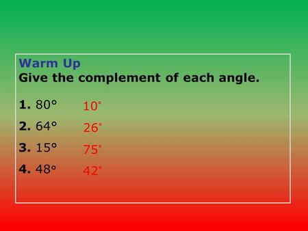 Warm Up Give the complement of each angle. 1. 80° 2. 64° 3. 15° 4. 48 ° 10° 26° 75° 42°