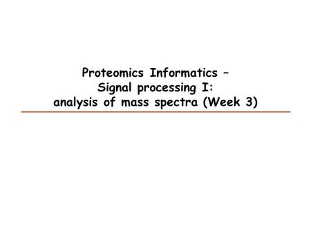 Proteomics Informatics – Signal processing I: analysis of mass spectra (Week 3)