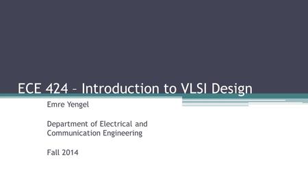 ECE 424 – Introduction to VLSI Design Emre Yengel Department of Electrical and Communication Engineering Fall 2014.