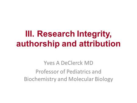 III. Research Integrity, authorship and attribution Yves A DeClerck MD Professor of Pediatrics and Biochemistry and Molecular Biology.