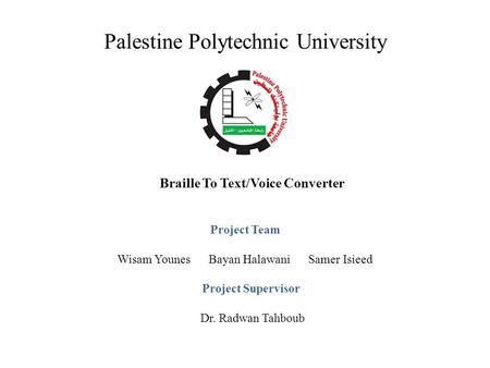 Palestine Polytechnic University Braille To Text/Voice Converter Project Team Wisam Younes Bayan Halawani Samer Isieed Project Supervisor Dr. Radwan Tahboub.
