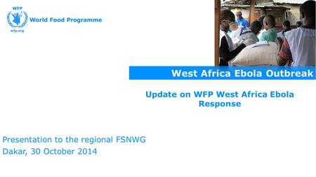 West Africa Ebola Outbreak Presentation to the regional FSNWG Dakar, 30 October 2014 Update on WFP West Africa Ebola Response.