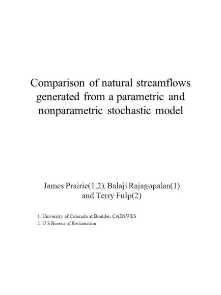 Comparison of natural streamflows generated from a parametric and nonparametric stochastic model James Prairie(1,2), Balaji Rajagopalan(1) and Terry Fulp(2)