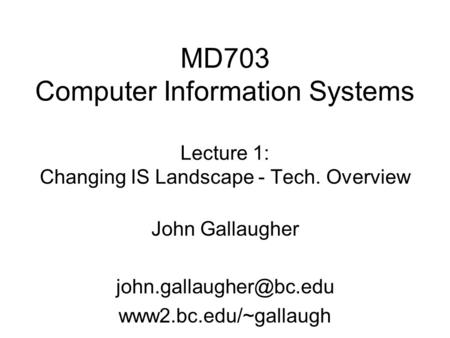 MD703 Computer Information Systems Lecture 1: Changing IS Landscape - Tech. Overview John Gallaugher www2.bc.edu/~gallaugh.