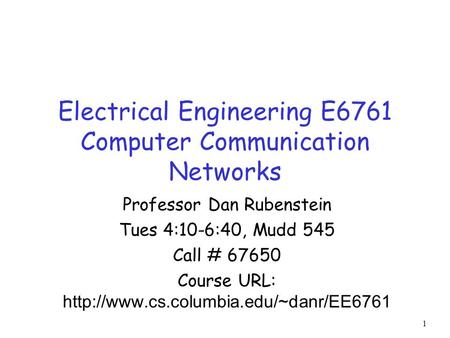 1 Electrical Engineering E6761 Computer Communication Networks Professor Dan Rubenstein Tues 4:10-6:40, Mudd 545 Call # 67650 Course URL: