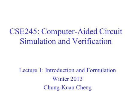 CSE245: Computer-Aided Circuit Simulation and Verification Lecture 1: Introduction and Formulation Winter 2013 Chung-Kuan Cheng.