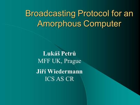 Broadcasting Protocol for an Amorphous Computer Lukáš Petrů MFF UK, Prague Jiří Wiedermann ICS AS CR.