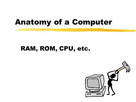 Anatomy of a Computer RAM, ROM, CPU, etc. A computer is za person or thing that computes zto compute is to determine by arithmetic means (The Randomhouse.