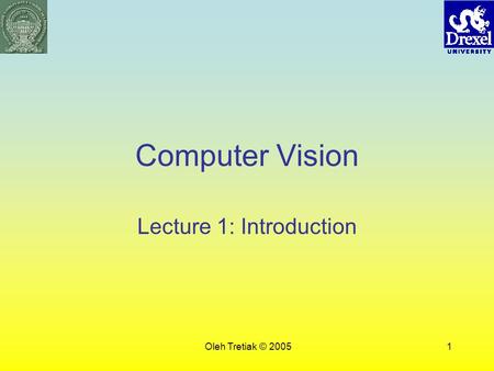 Oleh Tretiak © 20051 Computer Vision Lecture 1: Introduction.