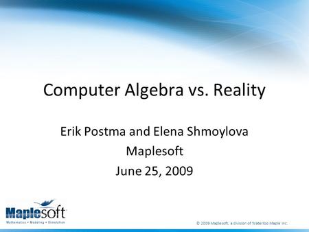 © 2009 Maplesoft, a division of Waterloo Maple Inc. Computer Algebra vs. Reality Erik Postma and Elena Shmoylova Maplesoft June 25, 2009.