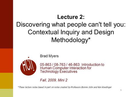 1 Lecture 2: Discovering what people can't tell you: Contextual Inquiry and Design Methodology* Brad Myers 05-863 / 08-763 / 46-863: Introduction to Human.