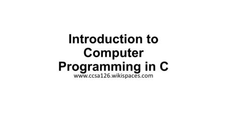 Introduction to Computer Programming in C www.ccsa126.wikispaces.com.