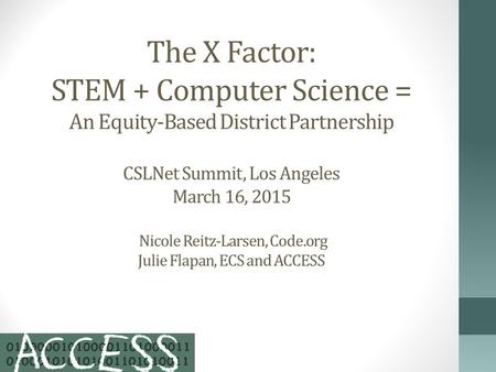 The X Factor: STEM + Computer Science = An Equity-Based District Partnership CSLNet Summit, Los Angeles March 16, 2015 Nicole Reitz-Larsen, Code.org Julie.