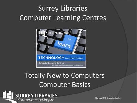 Surrey Libraries Computer Learning Centres Totally New to Computers Computer Basics March 2013 Teaching Script.