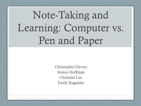Note-Taking and Learning: Computer vs. Pen and Paper Christopher Devers Jessica Hoffman Christine Lee Emily Ragsdale.