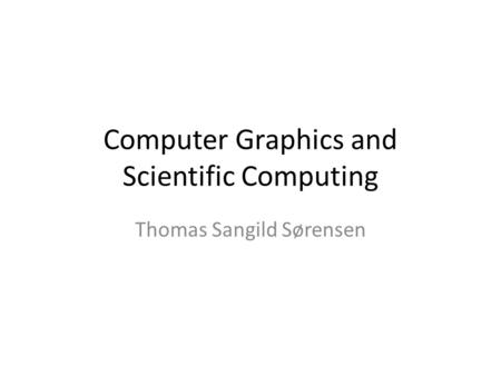 Computer Graphics and Scientific Computing Thomas Sangild Sørensen.
