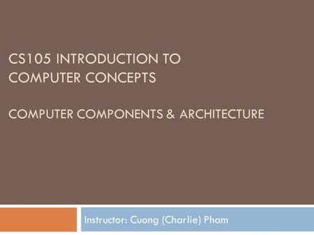 CS105 INTRODUCTION TO COMPUTER CONCEPTS COMPUTER COMPONENTS & ARCHITECTURE Instructor: Cuong (Charlie) Pham.