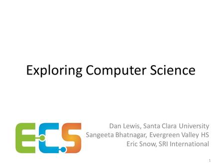 Exploring Computer Science Dan Lewis, Santa Clara University Sangeeta Bhatnagar, Evergreen Valley HS Eric Snow, SRI International 1.