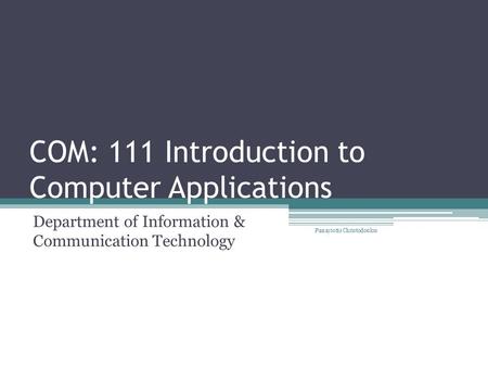 COM: 111 Introduction to Computer Applications Department of Information & Communication Technology Panayiotis Christodoulou.