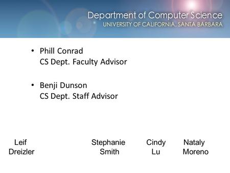 Computer Science at UCSB Phill Conrad CS Dept. Faculty Advisor Benji Dunson CS Dept. Staff Advisor Leif Dreizler Stephanie Smith Cindy Lu Nataly Moreno.