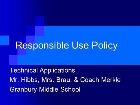 Responsible Use Policy Technical Applications Mr. Hibbs, Mrs. Brau, & Coach Merkle Granbury Middle School.