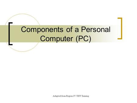 Components of a Personal Computer (PC) Adapted from Region IV TIFF Training.
