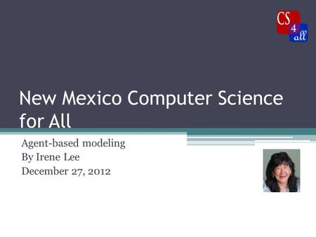 New Mexico Computer Science for All Agent-based modeling By Irene Lee December 27, 2012.