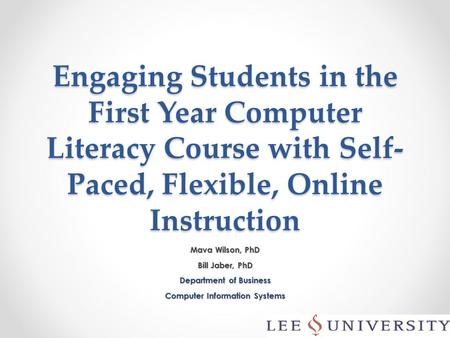 Engaging Students in the First Year Computer Literacy Course with Self- Paced, Flexible, Online Instruction Mava Wilson, PhD Bill Jaber, PhD Department.