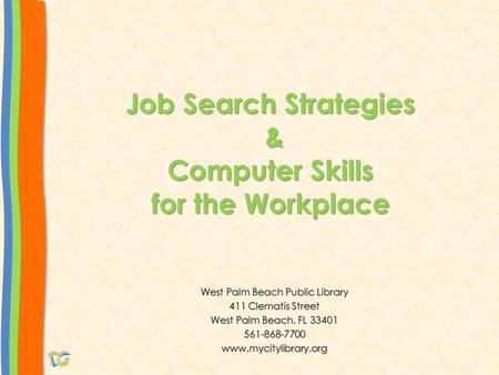 Job Search Strategies & Computer Skills for the Workplace West Palm Beach Public Library 411 Clematis Street West Palm Beach, FL 33401 561-868-7700www.mycitylibrary.org.