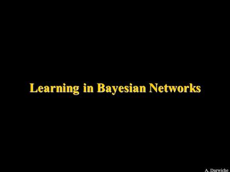 A. Darwiche Learning in Bayesian Networks. A. Darwiche Known Structure Complete Data Known Structure Incomplete Data Unknown Structure Complete Data Unknown.