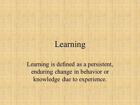 Learning Learning is defined as a persistent, enduring change in behavior or knowledge due to experience.