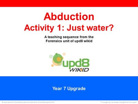 © Association for Science Education and Centre for Science Education 2010 This page may have been changed from the original Year 7 Upgrade Abduction Activity.
