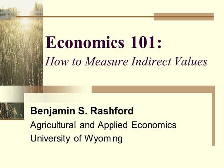 Economics 101: How to Measure Indirect Values Benjamin S. Rashford Agricultural and Applied Economics University of Wyoming.