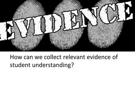 How can we collect relevant evidence of student understanding?