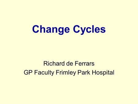 Change Cycles Richard de Ferrars GP Faculty Frimley Park Hospital.