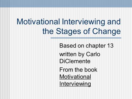 Motivational Interviewing and the Stages of Change Based on chapter 13 written by Carlo DiClemente From the book Motivational Interviewing.