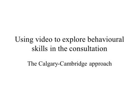 Using video to explore behavioural skills in the consultation The Calgary-Cambridge approach.