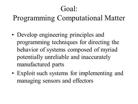 Goal: Programming Computational Matter Develop engineering principles and programming techniques for directing the behavior of systems composed of myriad.