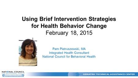 Using Brief Intervention Strategies for Health Behavior Change February 18, 2015 Pam Pietruszewski, MA Integrated Health Consultant National Council for.