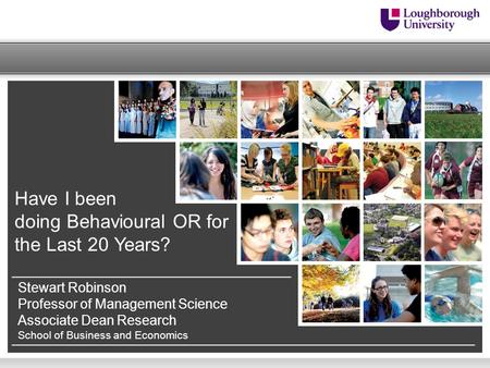Have I been doing Behavioural OR for the Last 20 Years? Stewart Robinson Professor of Management Science Associate Dean Research School of Business and.